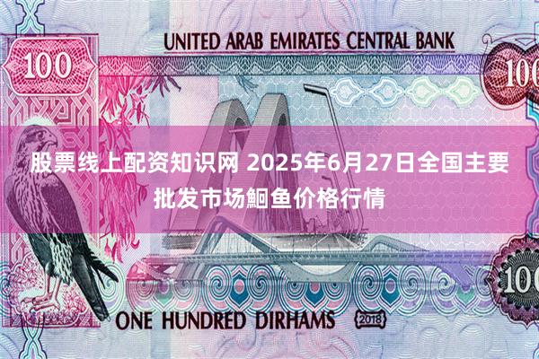 股票线上配资知识网 2025年6月27日全国主要批发市场鮰鱼价格行情