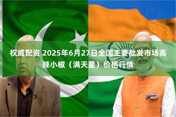 权威配资 2025年6月27日全国主要批发市场高辣小椒（满天星）价格行情