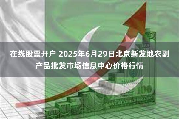 在线股票开户 2025年6月29日北京新发地农副产品批发市场信息中心价格行情