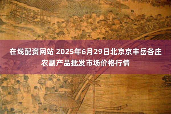 在线配资网站 2025年6月29日北京京丰岳各庄农副产品批发市场价格行情