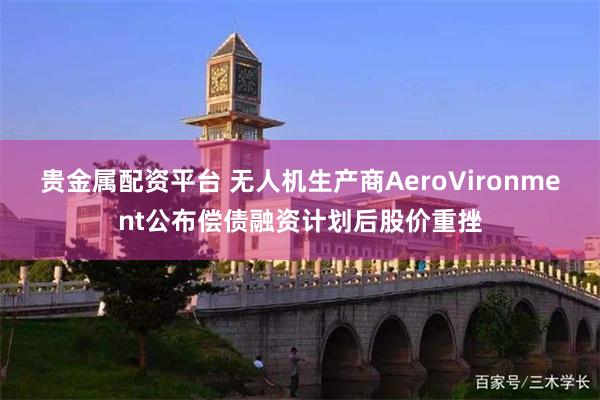 贵金属配资平台 无人机生产商AeroVironment公布偿债融资计划后股价重挫