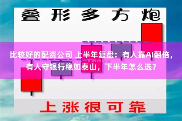 比较好的配资公司 上半年复盘：有人靠AI翻倍，有人守银行稳如泰山，下半年怎么选？