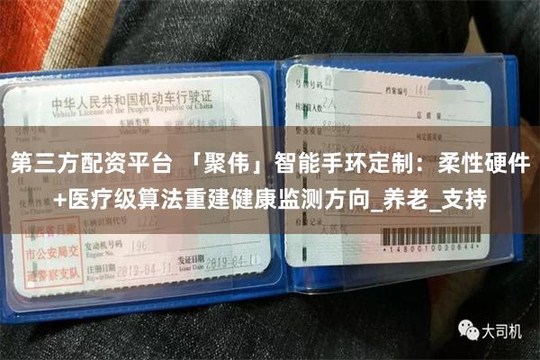 第三方配资平台 「聚伟」智能手环定制：柔性硬件+医疗级算法重建健康监测方向_养老_支持