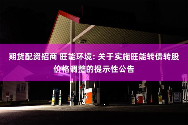 期货配资招商 旺能环境: 关于实施旺能转债转股价格调整的提示性公告