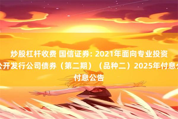 炒股杠杆收费 国信证券: 2021年面向专业投资者公开发行公司债券(第二期)(品种二)2025年付息公告