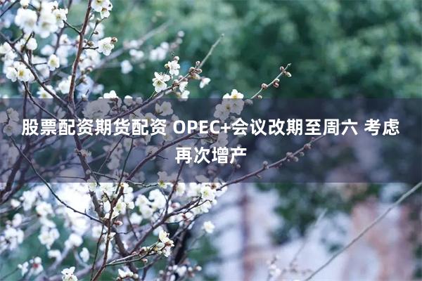 股票配资期货配资 OPEC+会议改期至周六 考虑再次增产