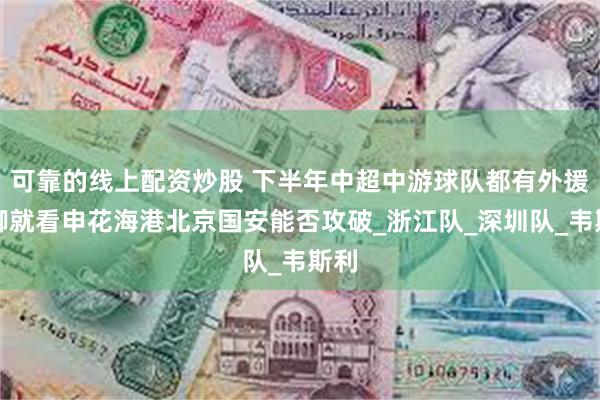 可靠的线上配资炒股 下半年中超中游球队都有外援国脚就看申花海港北京国安能否攻破_浙江队_深圳队_韦斯利