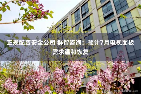 正规配资安全公司 群智咨询：预计7月电视面板需求温和恢复