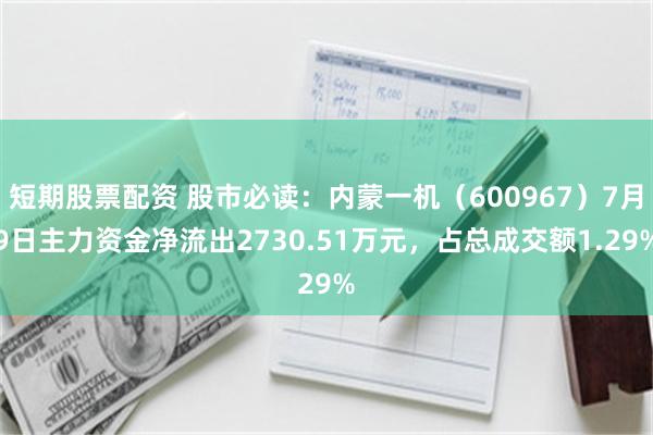 短期股票配资 股市必读：内蒙一机（600967）7月9日主力资金净流出2730.51万元，占总成交额1.29%