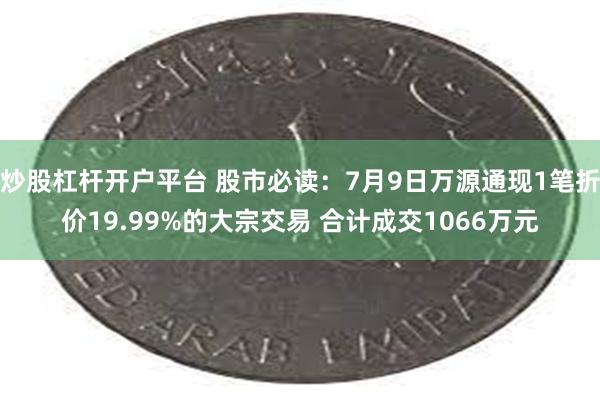 炒股杠杆开户平台 股市必读：7月9日万源通现1笔折价19.99%的大宗交易 合计成交1066万元