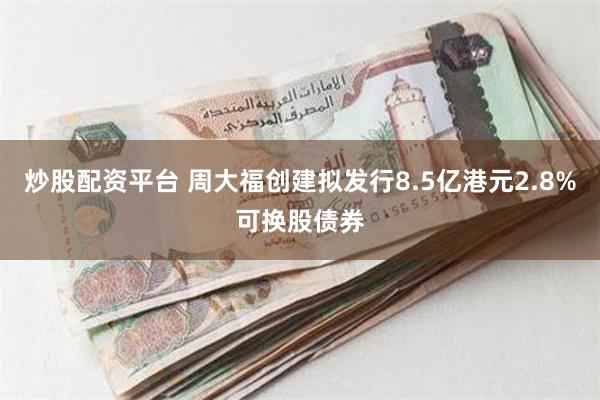 炒股配资平台 周大福创建拟发行8.5亿港元2.8%可换股债券
