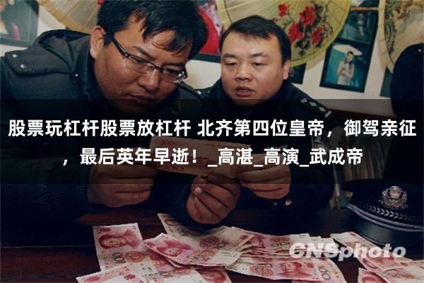 股票玩杠杆股票放杠杆 北齐第四位皇帝，御驾亲征，最后英年早逝！_高湛_高演_武成帝