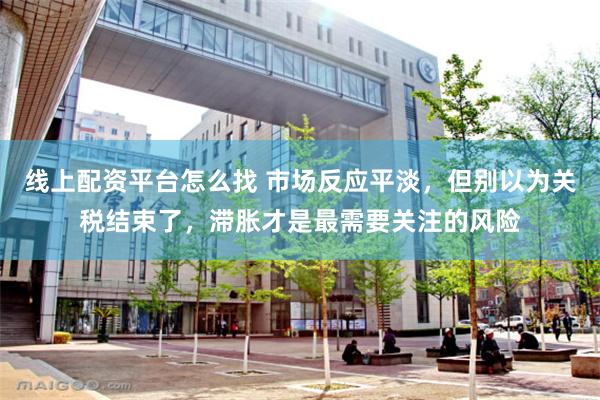 线上配资平台怎么找 市场反应平淡，但别以为关税结束了，滞胀才是最需要关注的风险