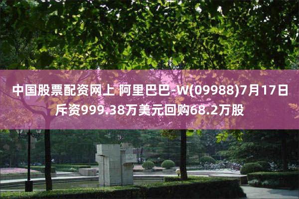中国股票配资网上 阿里巴巴-W(09988)7月17日斥资999.38万美元回购68.2万股