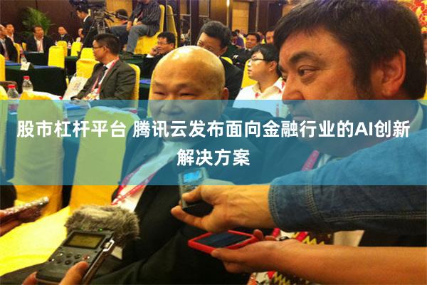 股市杠杆平台 腾讯云发布面向金融行业的AI创新解决方案