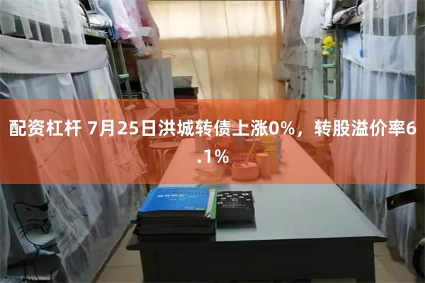 配资杠杆 7月25日洪城转债上涨0%，转股溢价率6.1%