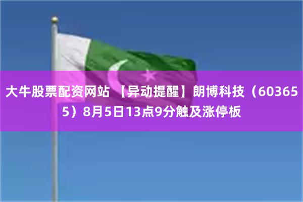 大牛股票配资网站 【异动提醒】朗博科技（603655）8月5日13点9分触及涨停板