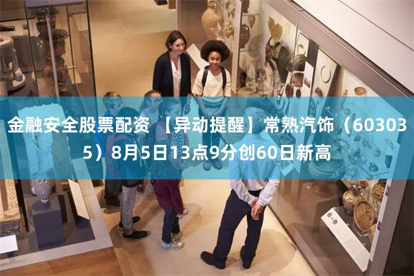 金融安全股票配资 【异动提醒】常熟汽饰（603035）8月5日13点9分创60日新高