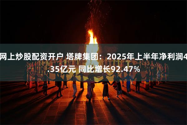 网上炒股配资开户 塔牌集团：2025年上半年净利润4.35亿元 同比增长92.47%