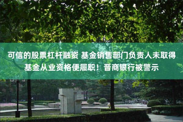 可信的股票杠杆融资 基金销售部门负责人未取得基金从业资格便履职！晋商银行被警示