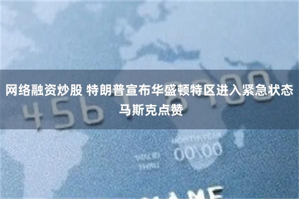 网络融资炒股 特朗普宣布华盛顿特区进入紧急状态 马斯克点赞