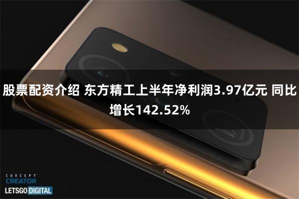 股票配资介绍 东方精工上半年净利润3.97亿元 同比增长142.52%