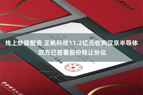 线上炒股配资 正帆科技11.2亿元收购汉京半导体 双方已签署股份转让协议