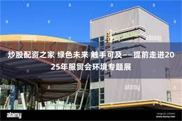 炒股配资之家 绿色未来 触手可及——提前走进2025年服贸会环境专题展