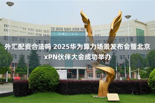 外汇配资合法吗 2025华为算力场景发布会暨北京xPN伙伴大会成功举办