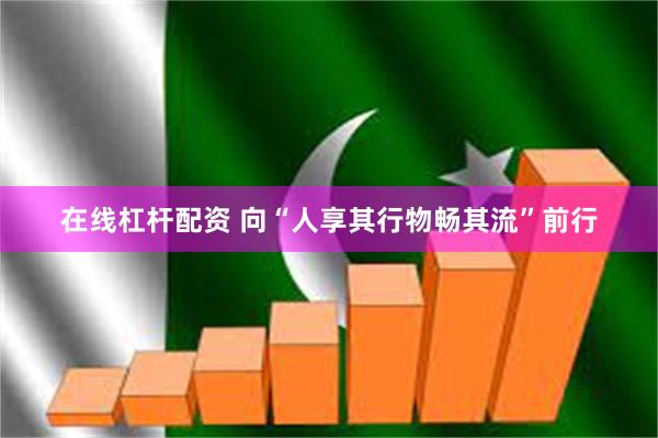 在线杠杆配资 向“人享其行物畅其流”前行
