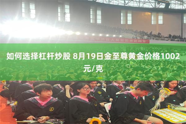 如何选择杠杆炒股 8月19日金至尊黄金价格1002元/克