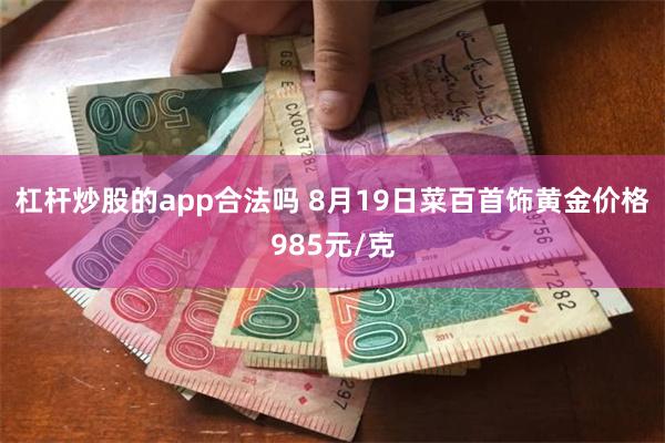 杠杆炒股的app合法吗 8月19日菜百首饰黄金价格985元/克