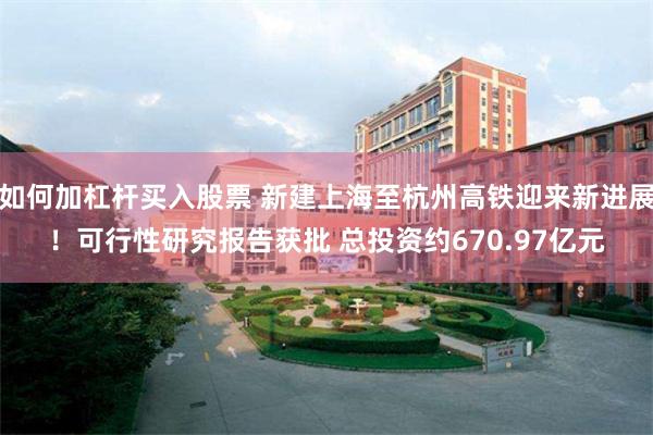 如何加杠杆买入股票 新建上海至杭州高铁迎来新进展！可行性研究报告获批 总投资约670.97亿元