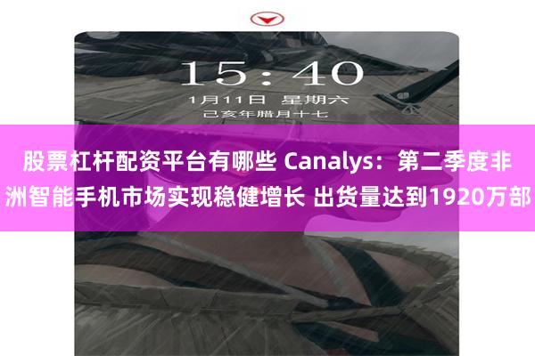 股票杠杆配资平台有哪些 Canalys：第二季度非洲智能手机市场实现稳健增长 出货量达到1920万部