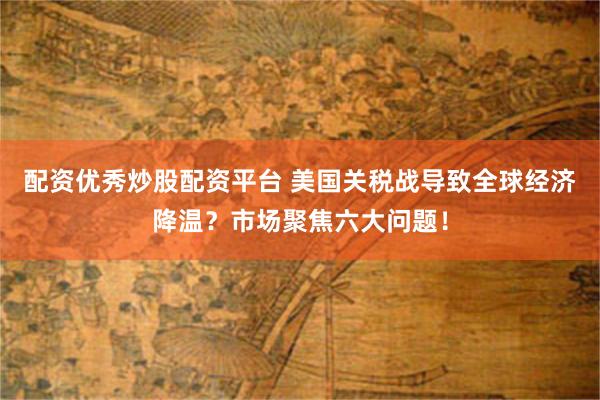 配资优秀炒股配资平台 美国关税战导致全球经济降温？市场聚焦六大问题！