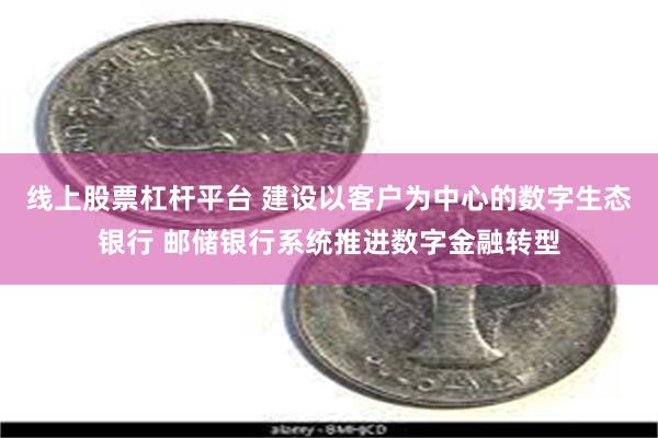 线上股票杠杆平台 建设以客户为中心的数字生态银行 邮储银行系统推进数字金融转型