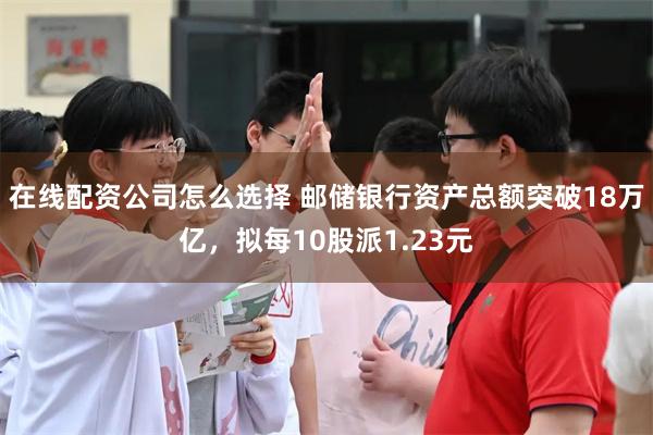 在线配资公司怎么选择 邮储银行资产总额突破18万亿，拟每10股派1.23元