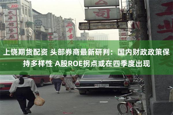 上饶期货配资 头部券商最新研判：国内财政政策保持多样性 A股ROE拐点或在四季度出现