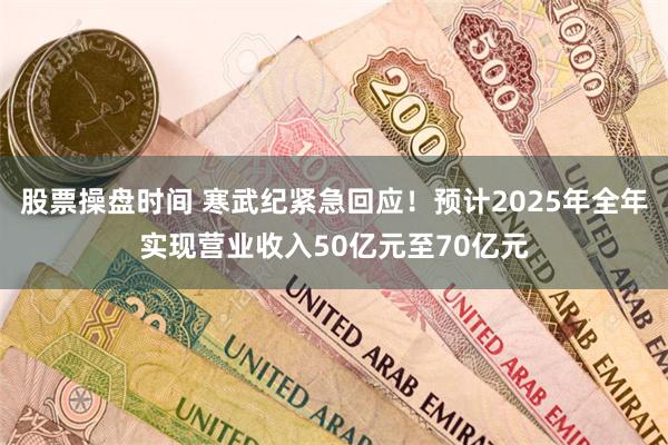股票操盘时间 寒武纪紧急回应！预计2025年全年实现营业收入50亿元至70亿元