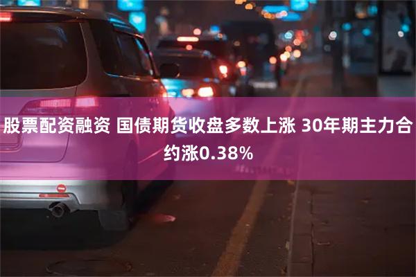 股票配资融资 国债期货收盘多数上涨 30年期主力合约涨0.38%