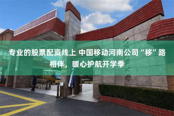 专业的股票配资线上 中国移动河南公司“移”路相伴，暖心护航开学季