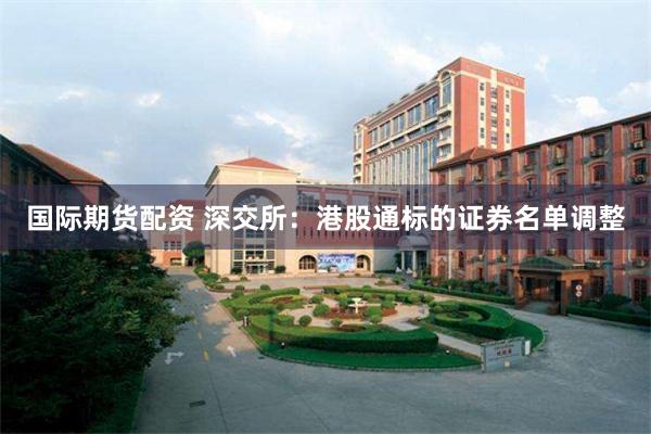 国际期货配资 深交所：港股通标的证券名单调整
