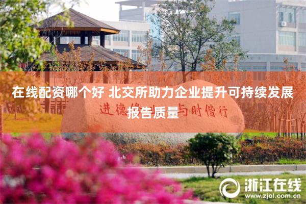 在线配资哪个好 北交所助力企业提升可持续发展报告质量