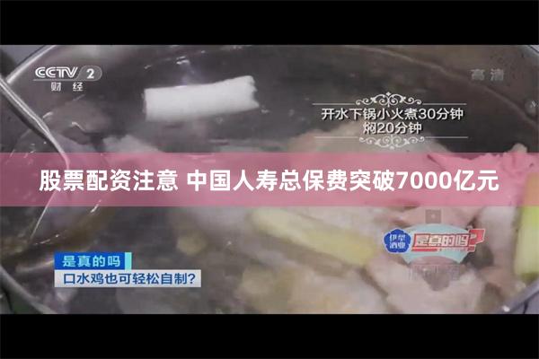 股票配资注意 中国人寿总保费突破7000亿元