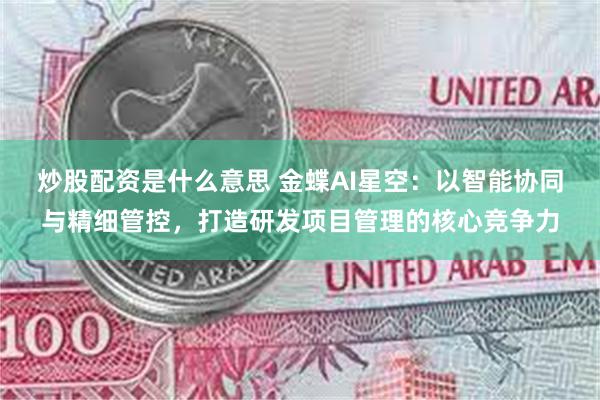 炒股配资是什么意思 金蝶AI星空：以智能协同与精细管控，打造研发项目管理的核心竞争力