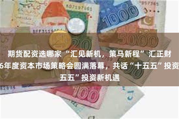 期货配资选哪家 “汇见新机，策马新程” 汇正财经2026年度资本市场策略会圆满落幕，共话“十五五”投资新机遇