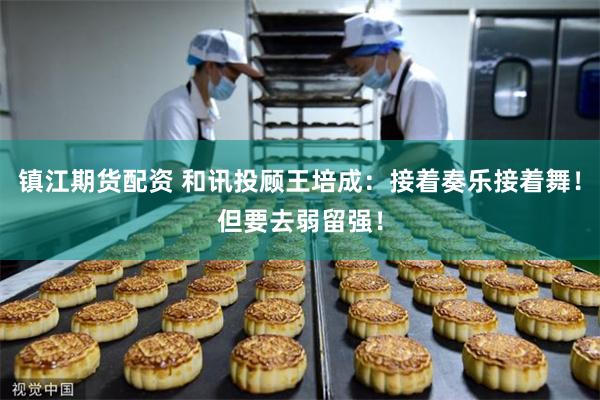 镇江期货配资 和讯投顾王培成：接着奏乐接着舞！但要去弱留强！