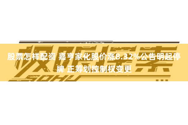 股票怎样配资 嘉亨家化股价涨8.32%公告明起停牌 正筹划控制权变更