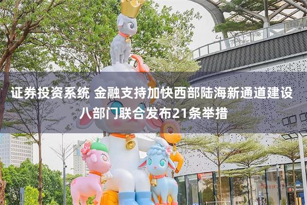 证券投资系统 金融支持加快西部陆海新通道建设 八部门联合发布21条举措