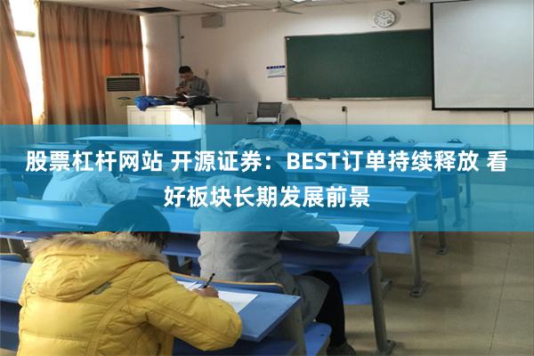 股票杠杆网站 开源证券:BEST订单持续释放 看好板块长期发展前景